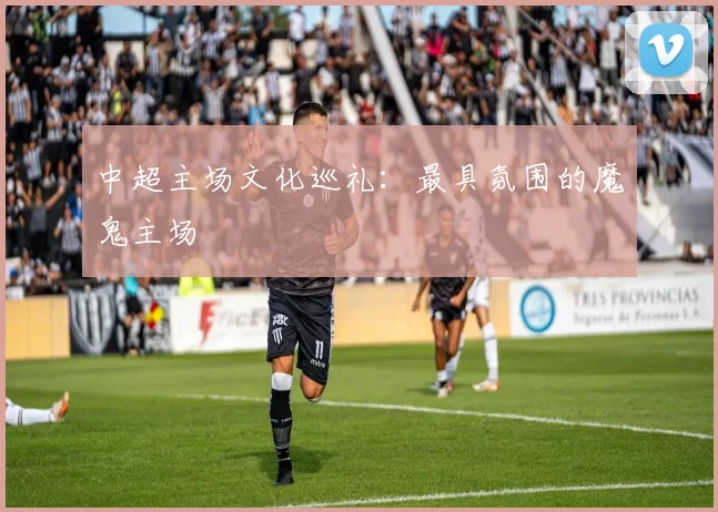 中超主场文化巡礼:最具氛围的魔鬼主场