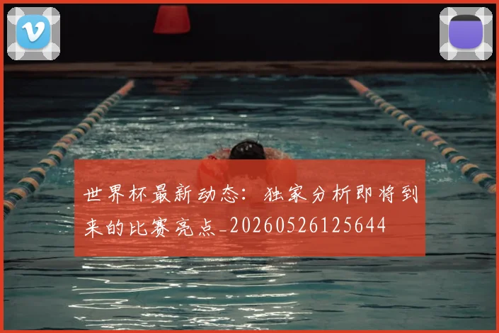 世界杯最新动态：独家分析即将到来的比赛亮点_20260526125644